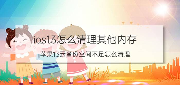 ios13怎么清理其他内存 苹果13云备份空间不足怎么清理？